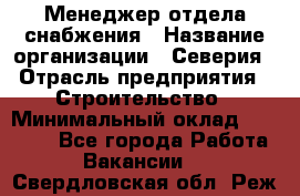 Менеджер отдела снабжения › Название организации ­ Северия › Отрасль предприятия ­ Строительство › Минимальный оклад ­ 35 000 - Все города Работа » Вакансии   . Свердловская обл.,Реж г.